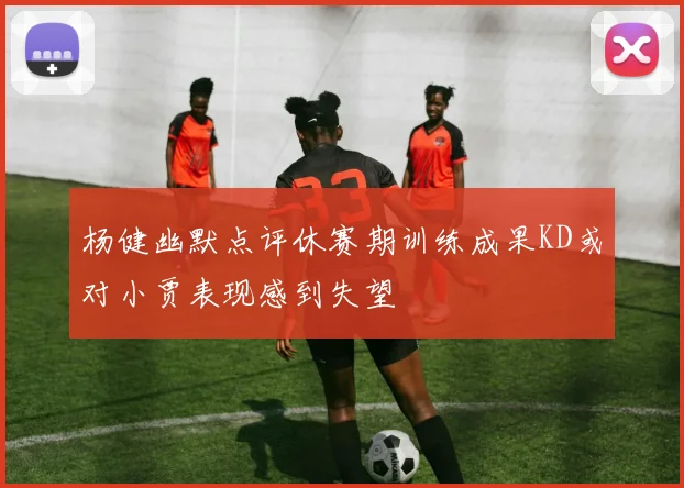 杨健幽默点评休赛期训练成果KD或对小贾表现感到失望