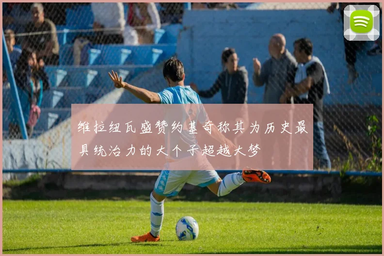 维拉纽瓦盛赞约基奇称其为历史最具统治力的大个子超越大梦