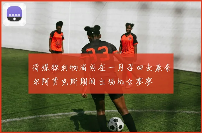 荷媒称利物浦或在一月召回麦康奈尔阿贾克斯期间出场机会寥寥