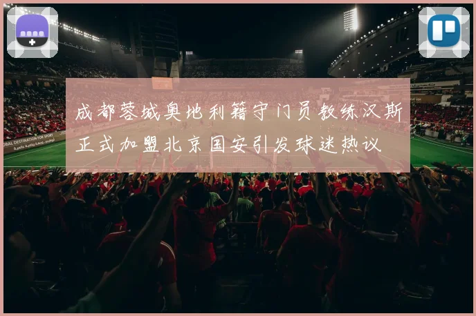 成都蓉城奥地利籍守门员教练汉斯正式加盟北京国安引发球迷热议