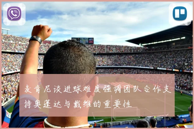 麦肯尼谈进球难度强调团队合作支持奥蓬达与戴维的重要性